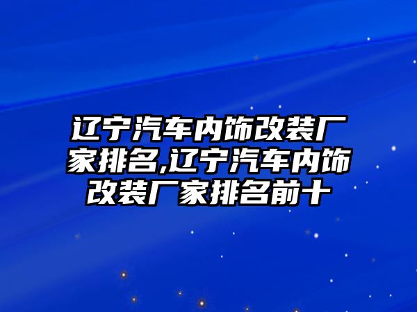 遼寧汽車內(nèi)飾改裝廠家排名,遼寧汽車內(nèi)飾改裝廠家排名前十