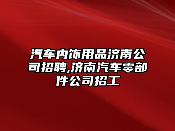 汽車內(nèi)飾用品濟(jì)南公司招聘,濟(jì)南汽車零部件公司招工