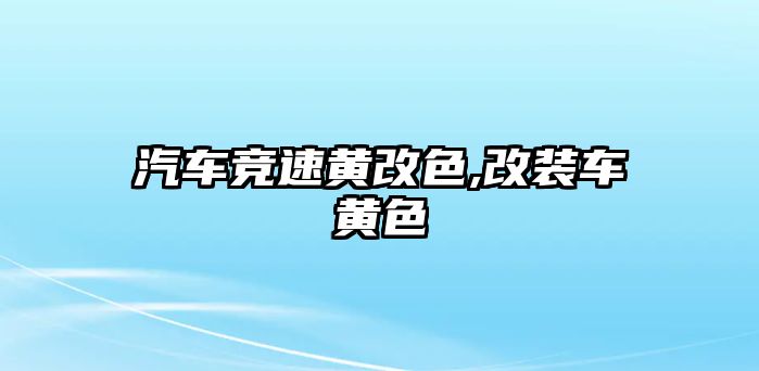 汽車競(jìng)速黃改色,改裝車黃色