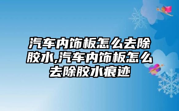 汽車內(nèi)飾板怎么去除膠水,汽車內(nèi)飾板怎么去除膠水痕跡