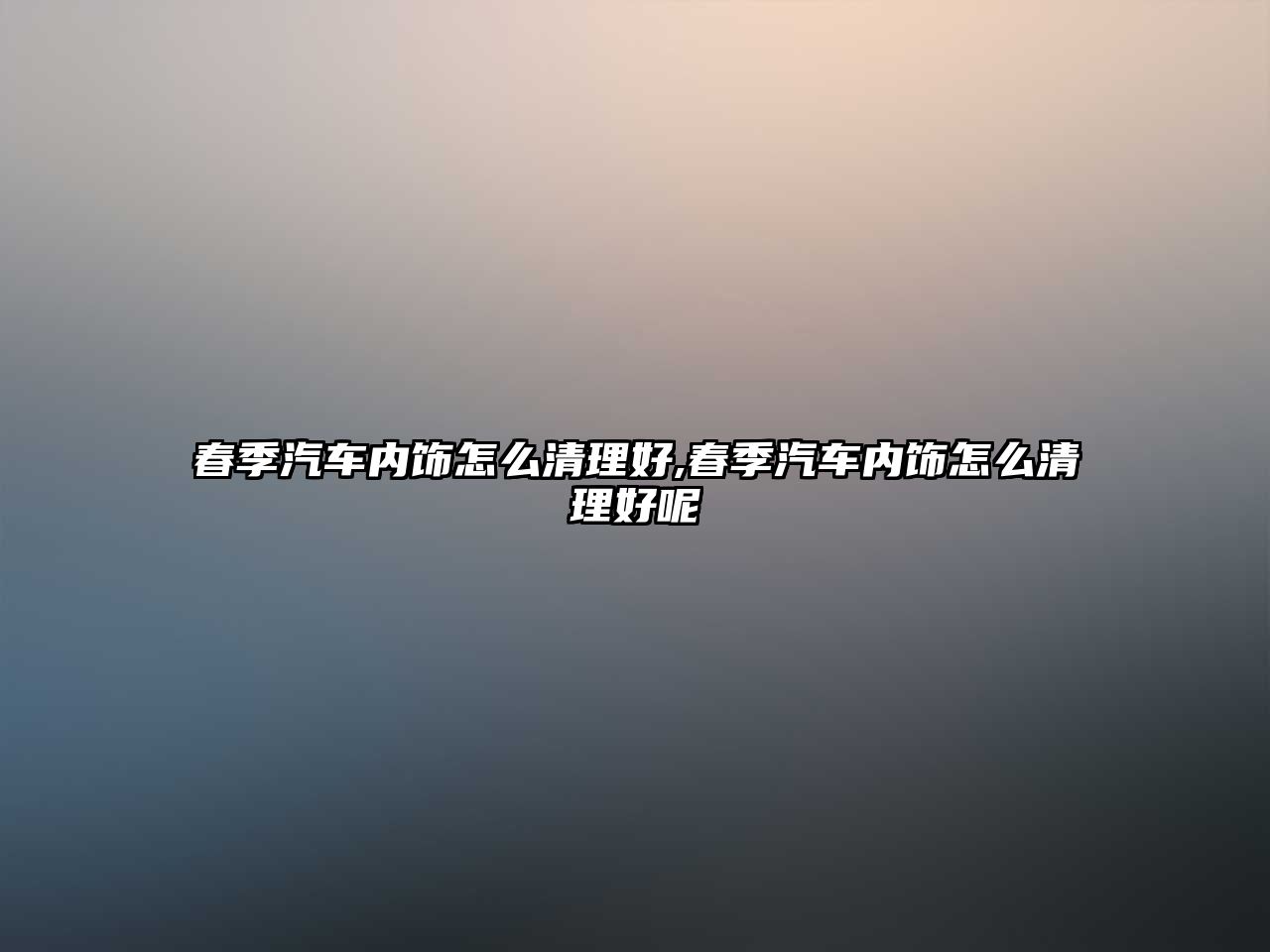 春季汽車內(nèi)飾怎么清理好,春季汽車內(nèi)飾怎么清理好呢