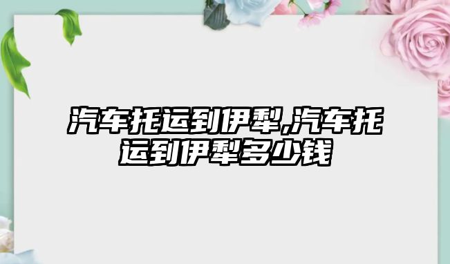 汽車托運(yùn)到伊犁,汽車托運(yùn)到伊犁多少錢