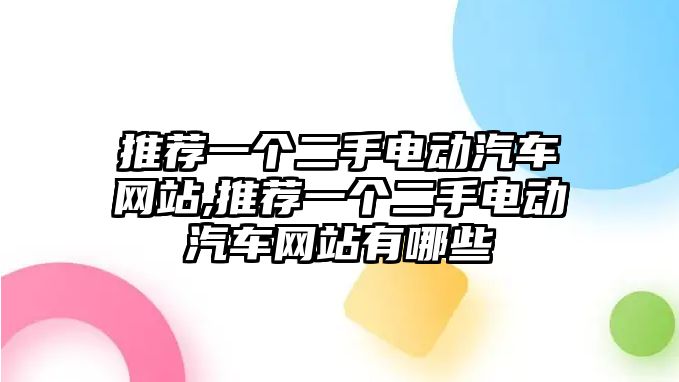 推薦一個二手電動汽車網(wǎng)站,推薦一個二手電動汽車網(wǎng)站有哪些