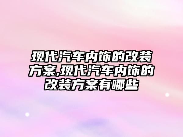 現(xiàn)代汽車內(nèi)飾的改裝方案,現(xiàn)代汽車內(nèi)飾的改裝方案有哪些