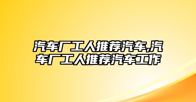 汽車廠工人推薦汽車,汽車廠工人推薦汽車工作