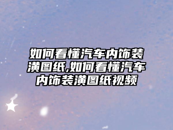 如何看懂汽車內(nèi)飾裝潢圖紙,如何看懂汽車內(nèi)飾裝潢圖紙視頻