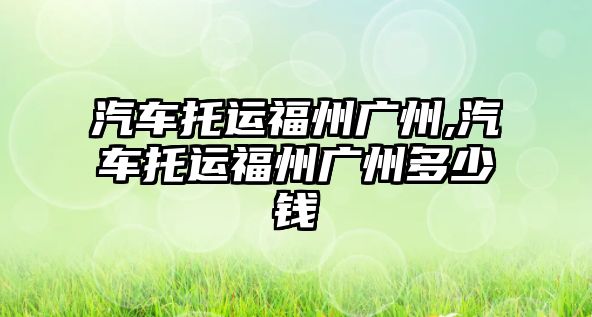 汽車托運福州廣州,汽車托運福州廣州多少錢