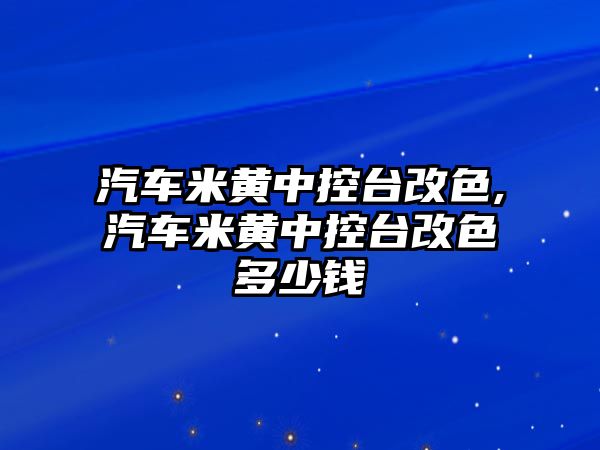 汽車米黃中控臺(tái)改色,汽車米黃中控臺(tái)改色多少錢