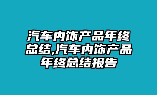 汽車內(nèi)飾產(chǎn)品年終總結(jié),汽車內(nèi)飾產(chǎn)品年終總結(jié)報告