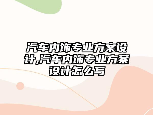 汽車內(nèi)飾專業(yè)方案設(shè)計(jì),汽車內(nèi)飾專業(yè)方案設(shè)計(jì)怎么寫