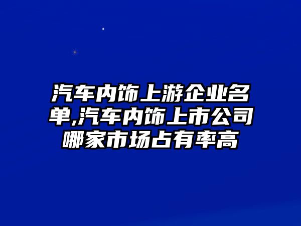 汽車內(nèi)飾上游企業(yè)名單,汽車內(nèi)飾上市公司哪家市場占有率高