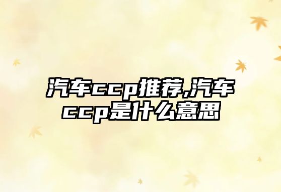 汽車ccp推薦,汽車ccp是什么意思