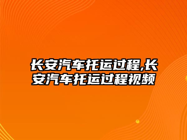 長安汽車托運(yùn)過程,長安汽車托運(yùn)過程視頻