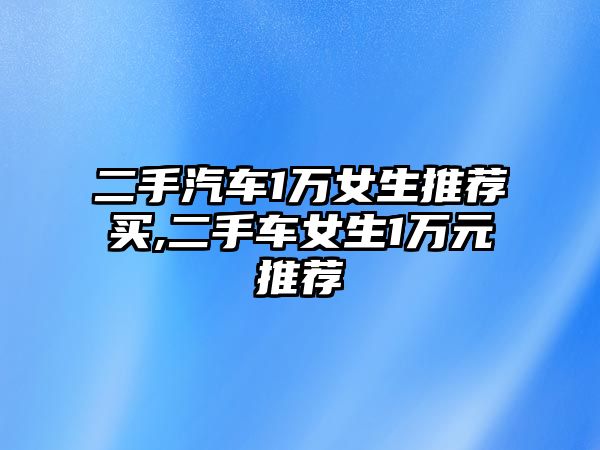 二手汽車1萬(wàn)女生推薦買,二手車女生1萬(wàn)元推薦