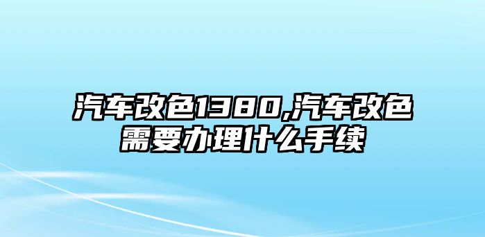 汽車改色1380,汽車改色需要辦理什么手續(xù)