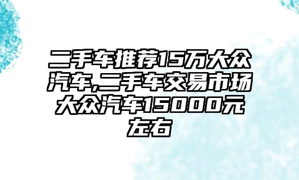 二手車推薦15萬(wàn)大眾汽車,二手車交易市場(chǎng)大眾汽車15000元左右