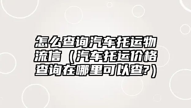 怎么查詢汽車托運(yùn)物流信（汽車托運(yùn)價(jià)格查詢?cè)谀睦锟梢圆?）