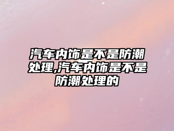 汽車(chē)內(nèi)飾是不是防潮處理,汽車(chē)內(nèi)飾是不是防潮處理的