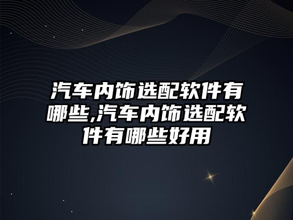 汽車內(nèi)飾選配軟件有哪些,汽車內(nèi)飾選配軟件有哪些好用