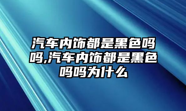 汽車內(nèi)飾都是黑色嗎嗎,汽車內(nèi)飾都是黑色嗎嗎為什么