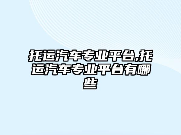 托運汽車專業(yè)平臺,托運汽車專業(yè)平臺有哪些