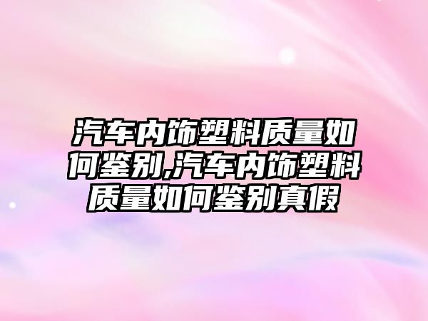 汽車內(nèi)飾塑料質(zhì)量如何鑒別,汽車內(nèi)飾塑料質(zhì)量如何鑒別真假