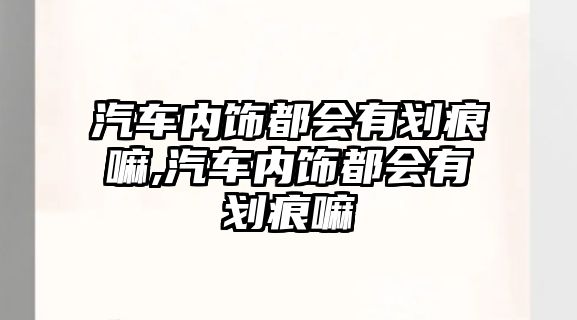 汽車內(nèi)飾都會(huì)有劃痕嘛,汽車內(nèi)飾都會(huì)有劃痕嘛