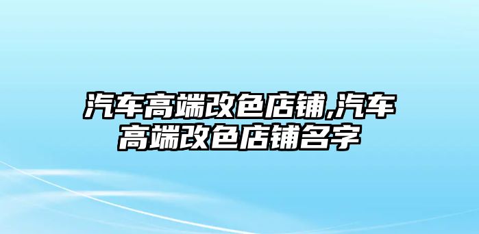 汽車高端改色店鋪,汽車高端改色店鋪名字