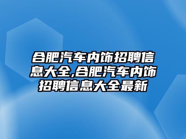 合肥汽車內(nèi)飾招聘信息大全,合肥汽車內(nèi)飾招聘信息大全最新