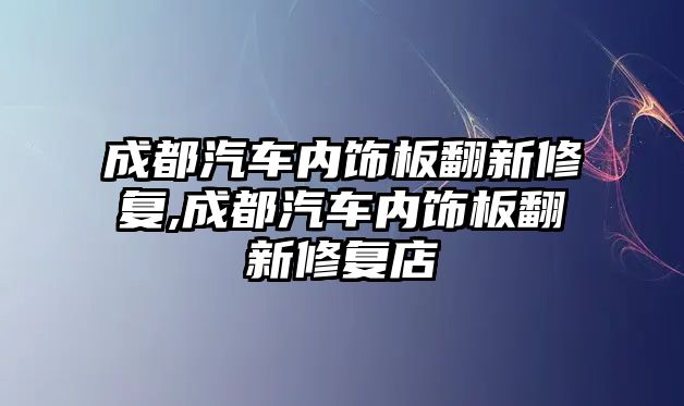 成都汽車內(nèi)飾板翻新修復(fù),成都汽車內(nèi)飾板翻新修復(fù)店