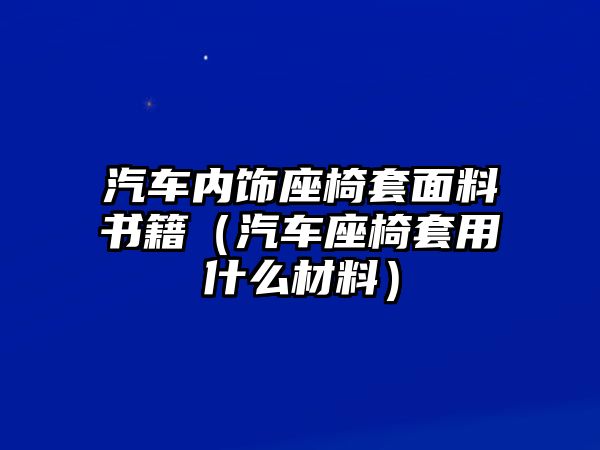 汽車內(nèi)飾座椅套面料書籍（汽車座椅套用什么材料）