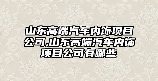 山東高端汽車內(nèi)飾項目公司,山東高端汽車內(nèi)飾項目公司有哪些