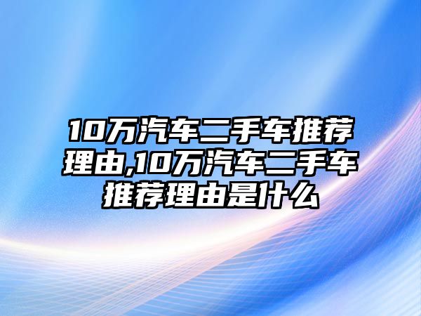 10萬汽車二手車推薦理由,10萬汽車二手車推薦理由是什么