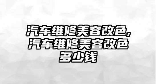 汽車維修美容改色,汽車維修美容改色多少錢