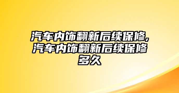 汽車內(nèi)飾翻新后續(xù)保修,汽車內(nèi)飾翻新后續(xù)保修多久