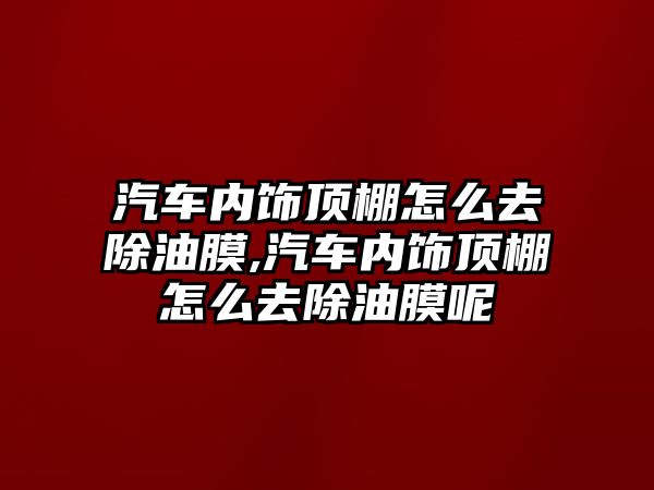 汽車內(nèi)飾頂棚怎么去除油膜,汽車內(nèi)飾頂棚怎么去除油膜呢