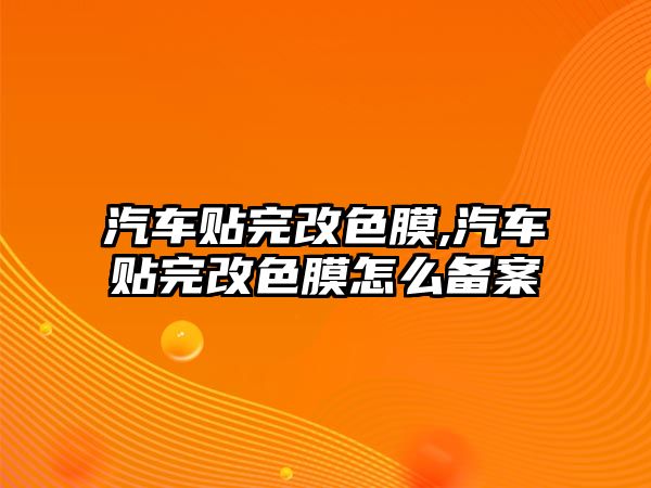 汽車貼完改色膜,汽車貼完改色膜怎么備案