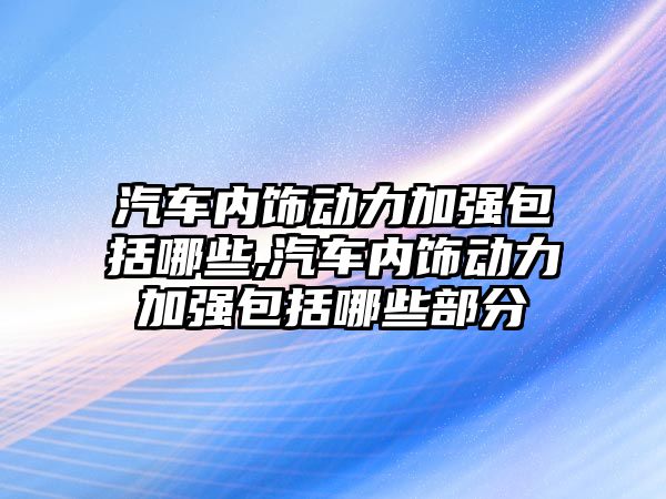 汽車內(nèi)飾動力加強包括哪些,汽車內(nèi)飾動力加強包括哪些部分