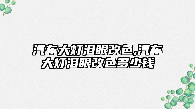 汽車大燈淚眼改色,汽車大燈淚眼改色多少錢(qián)