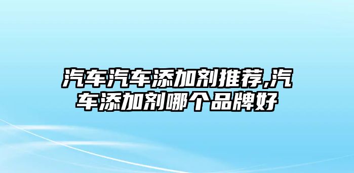 汽車汽車添加劑推薦,汽車添加劑哪個(gè)品牌好