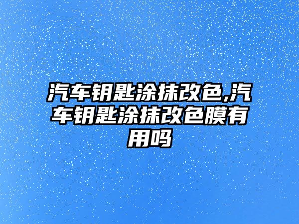 汽車鑰匙涂抹改色,汽車鑰匙涂抹改色膜有用嗎