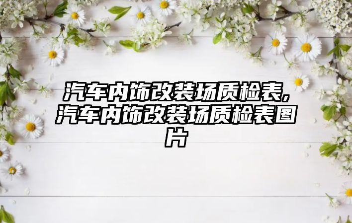 汽車內(nèi)飾改裝場(chǎng)質(zhì)檢表,汽車內(nèi)飾改裝場(chǎng)質(zhì)檢表圖片