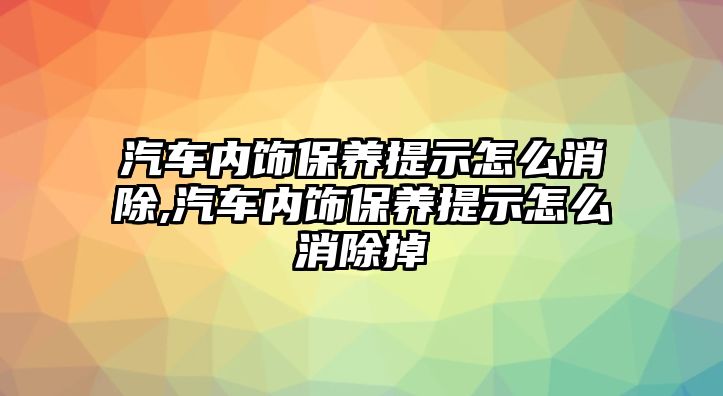 汽車內(nèi)飾保養(yǎng)提示怎么消除,汽車內(nèi)飾保養(yǎng)提示怎么消除掉