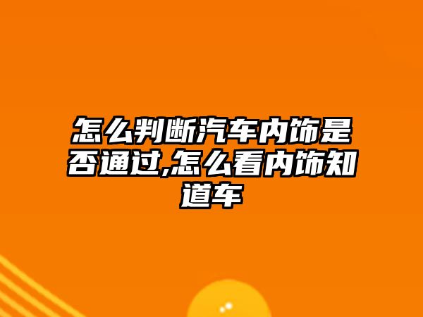 怎么判斷汽車內(nèi)飾是否通過,怎么看內(nèi)飾知道車