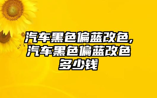 汽車黑色偏藍(lán)改色,汽車黑色偏藍(lán)改色多少錢