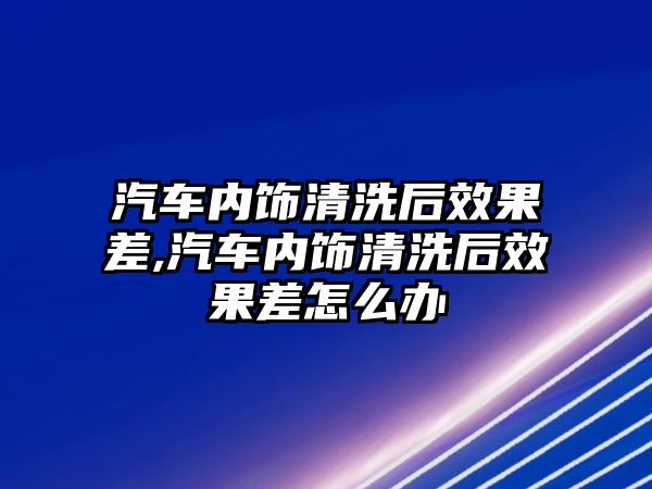 汽車內(nèi)飾清洗后效果差,汽車內(nèi)飾清洗后效果差怎么辦