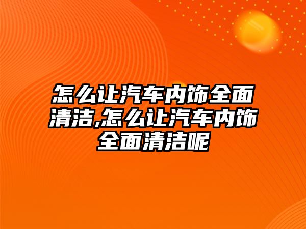 怎么讓汽車內(nèi)飾全面清潔,怎么讓汽車內(nèi)飾全面清潔呢