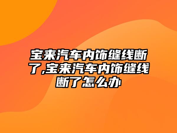 寶來(lái)汽車內(nèi)飾縫線斷了,寶來(lái)汽車內(nèi)飾縫線斷了怎么辦