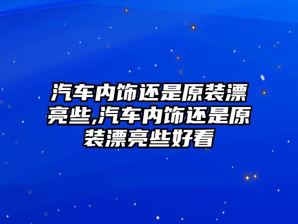 汽車內(nèi)飾還是原裝漂亮些,汽車內(nèi)飾還是原裝漂亮些好看