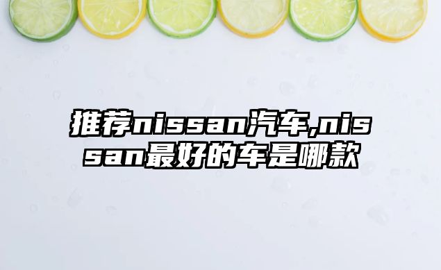 推薦nissan汽車(chē),nissan最好的車(chē)是哪款